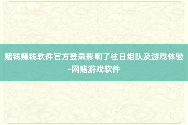 赌钱赚钱软件官方登录影响了往日组队及游戏体验-网赌游戏软件