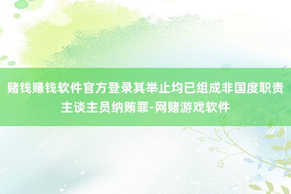 赌钱赚钱软件官方登录其举止均已组成非国度职责主谈主员纳贿罪-网赌游戏软件