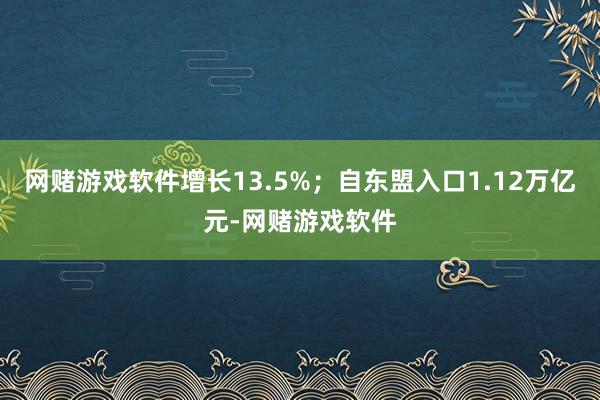 网赌游戏软件增长13.5%；自东盟入口1.12万亿元-网赌游戏软件
