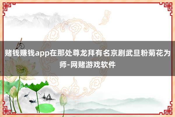 赌钱赚钱app在那处尊龙拜有名京剧武旦粉菊花为师-网赌游戏软件