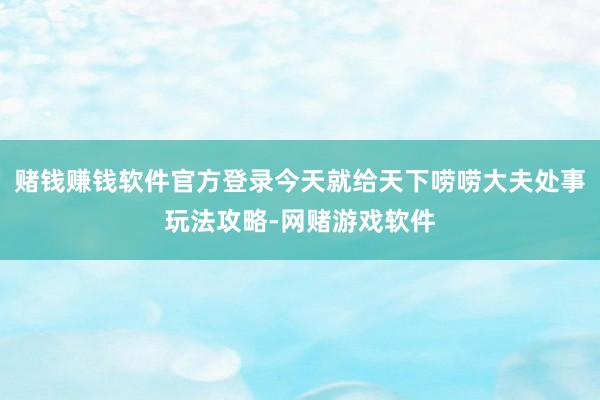 赌钱赚钱软件官方登录今天就给天下唠唠大夫处事玩法攻略-网赌游戏软件