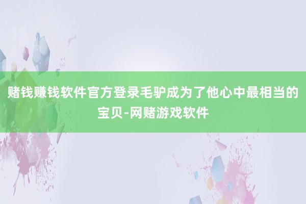 赌钱赚钱软件官方登录毛驴成为了他心中最相当的宝贝-网赌游戏软件