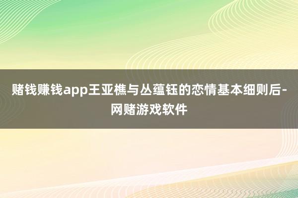 赌钱赚钱app王亚樵与丛蕴钰的恋情基本细则后-网赌游戏软件