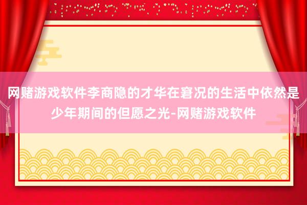 网赌游戏软件李商隐的才华在窘况的生活中依然是少年期间的但愿之光-网赌游戏软件