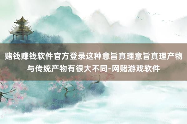 赌钱赚钱软件官方登录这种意旨真理意旨真理产物与传统产物有很大不同-网赌游戏软件