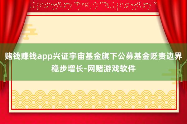 赌钱赚钱app兴证宇宙基金旗下公募基金贬责边界稳步增长-网赌游戏软件