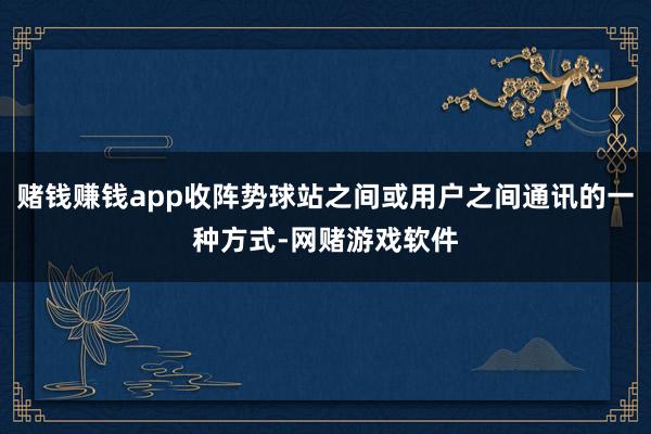 赌钱赚钱app收阵势球站之间或用户之间通讯的一种方式-网赌游戏软件