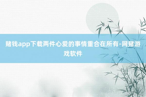 赌钱app下载两件心爱的事情重合在所有-网赌游戏软件