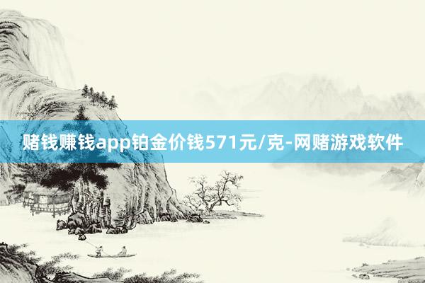 赌钱赚钱app铂金价钱571元/克-网赌游戏软件