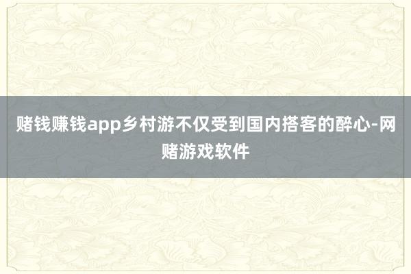 赌钱赚钱app乡村游不仅受到国内搭客的醉心-网赌游戏软件