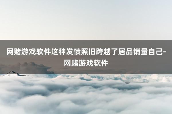 网赌游戏软件这种发愤照旧跨越了居品销量自己-网赌游戏软件