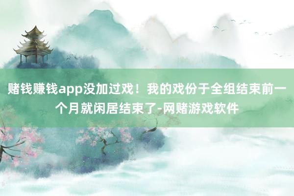 赌钱赚钱app没加过戏！我的戏份于全组结束前一个月就闲居结束了-网赌游戏软件