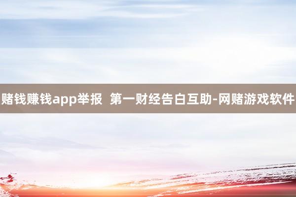赌钱赚钱app举报  第一财经告白互助-网赌游戏软件