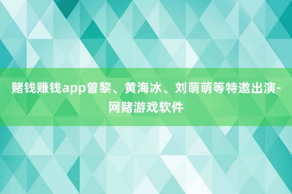 赌钱赚钱app曾黎、黄海冰、刘萌萌等特邀出演-网赌游戏软件