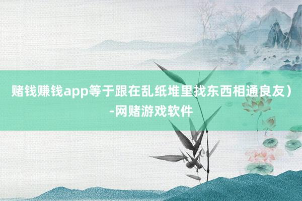 赌钱赚钱app等于跟在乱纸堆里找东西相通良友）-网赌游戏软件