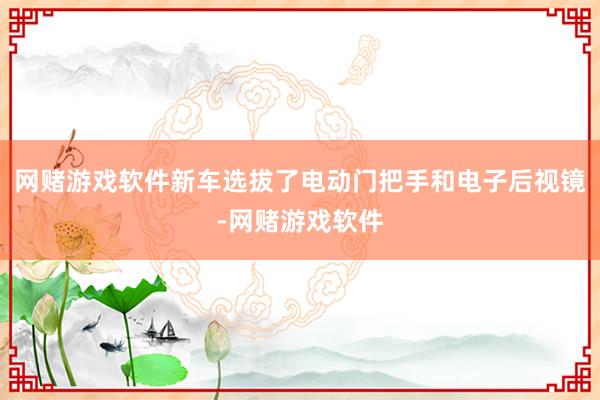 网赌游戏软件新车选拔了电动门把手和电子后视镜-网赌游戏软件