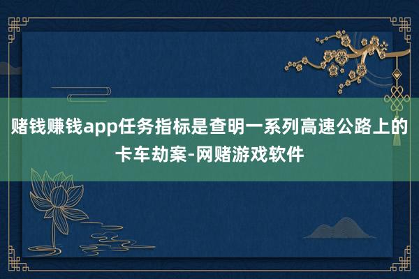 赌钱赚钱app任务指标是查明一系列高速公路上的卡车劫案-网赌游戏软件