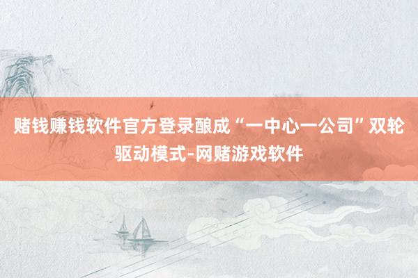 赌钱赚钱软件官方登录酿成“一中心一公司”双轮驱动模式-网赌游戏软件