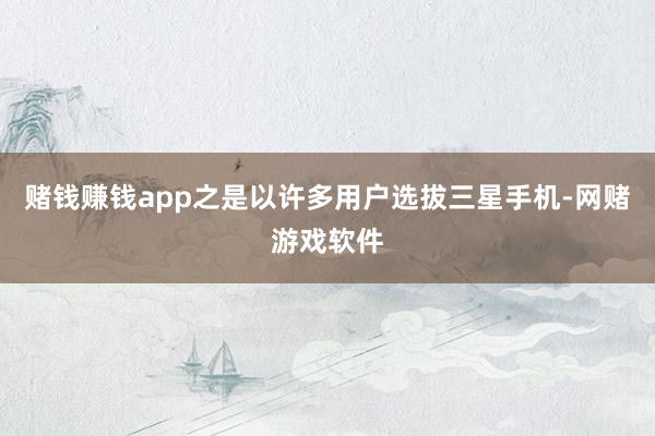 赌钱赚钱app之是以许多用户选拔三星手机-网赌游戏软件
