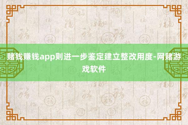 赌钱赚钱app则进一步鉴定建立整改用度-网赌游戏软件