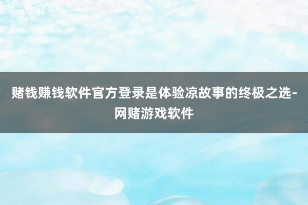 赌钱赚钱软件官方登录是体验凉故事的终极之选-网赌游戏软件