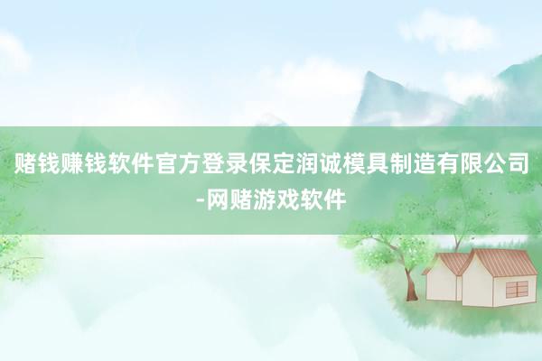 赌钱赚钱软件官方登录保定润诚模具制造有限公司-网赌游戏软件