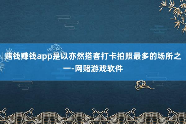 赌钱赚钱app是以亦然搭客打卡拍照最多的场所之一-网赌游戏软件