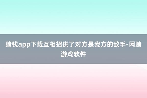 赌钱app下载互相招供了对方是我方的敌手-网赌游戏软件