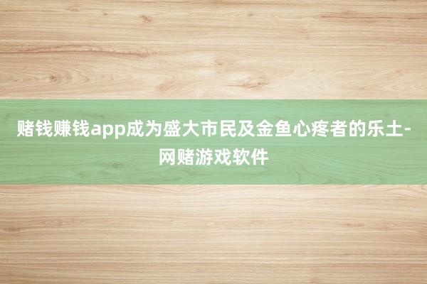 赌钱赚钱app成为盛大市民及金鱼心疼者的乐土-网赌游戏软件