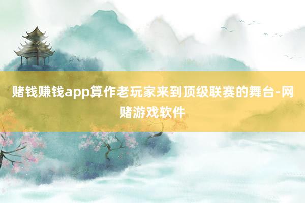 赌钱赚钱app算作老玩家来到顶级联赛的舞台-网赌游戏软件