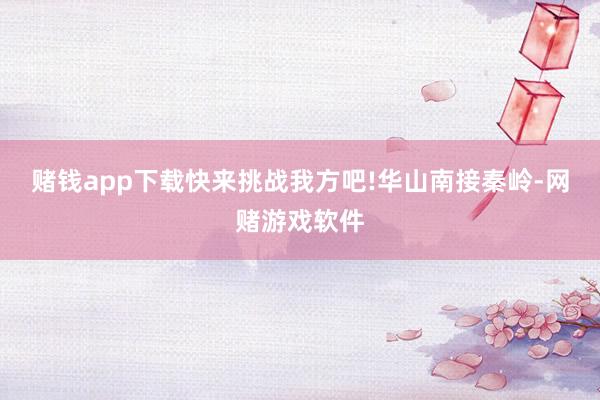 赌钱app下载快来挑战我方吧!华山南接秦岭-网赌游戏软件