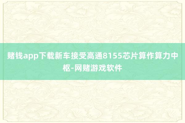 赌钱app下载新车接受高通8155芯片算作算力中枢-网赌游戏软件