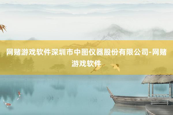 网赌游戏软件深圳市中图仪器股份有限公司-网赌游戏软件