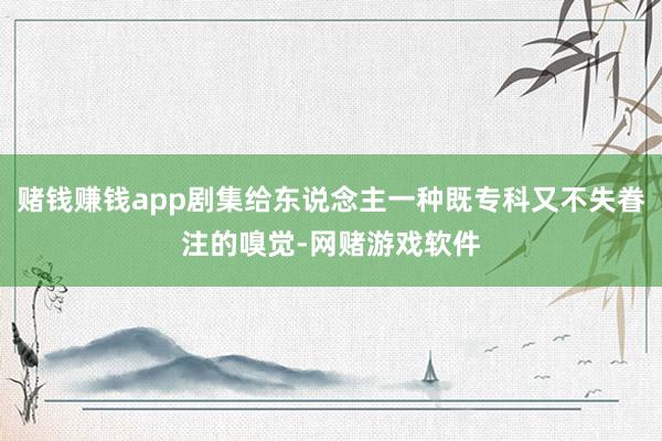 赌钱赚钱app剧集给东说念主一种既专科又不失眷注的嗅觉-网赌游戏软件