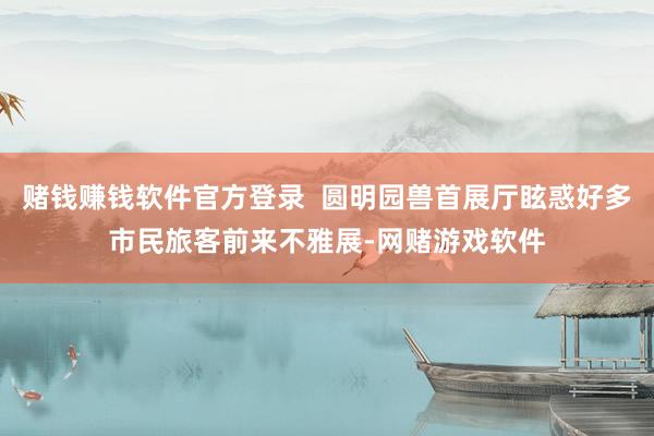 赌钱赚钱软件官方登录  圆明园兽首展厅眩惑好多市民旅客前来不雅展-网赌游戏软件