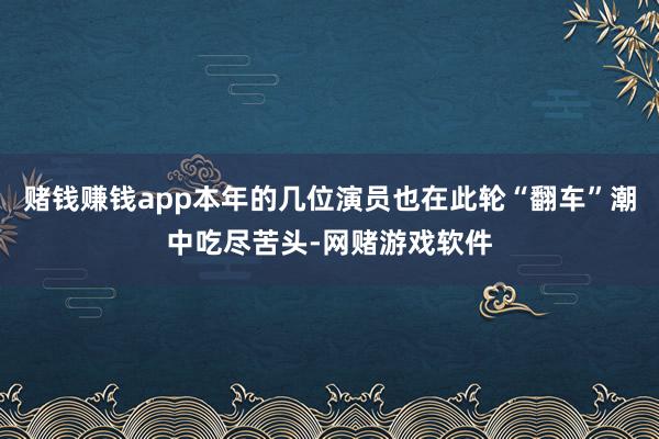 赌钱赚钱app本年的几位演员也在此轮“翻车”潮中吃尽苦头-网赌游戏软件