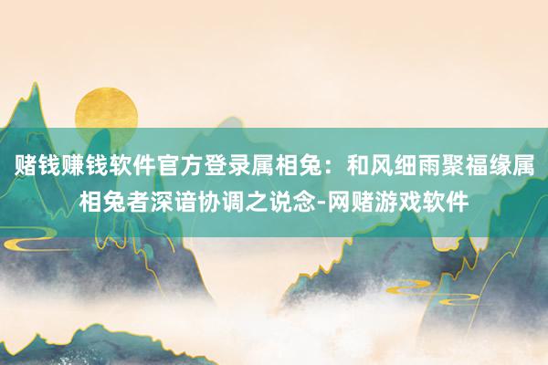 赌钱赚钱软件官方登录属相兔：和风细雨聚福缘属相兔者深谙协调之说念-网赌游戏软件