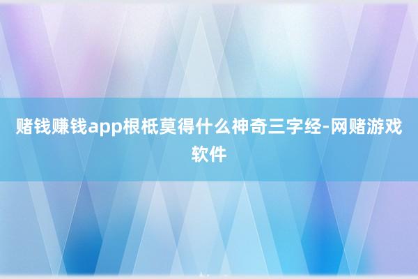 赌钱赚钱app根柢莫得什么神奇三字经-网赌游戏软件
