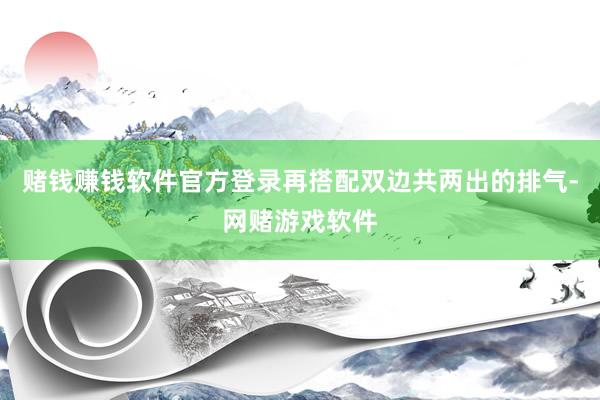 赌钱赚钱软件官方登录再搭配双边共两出的排气-网赌游戏软件