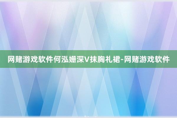 网赌游戏软件何泓姗深V抹胸礼裙-网赌游戏软件