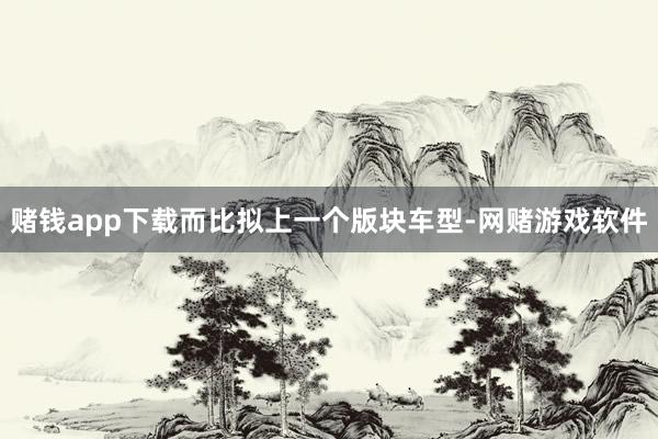 赌钱app下载而比拟上一个版块车型-网赌游戏软件
