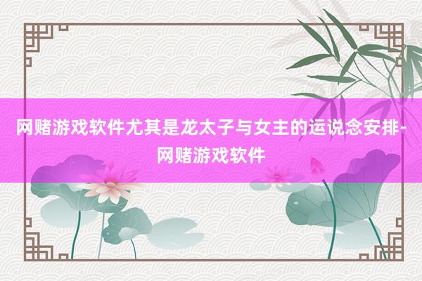 网赌游戏软件尤其是龙太子与女主的运说念安排-网赌游戏软件