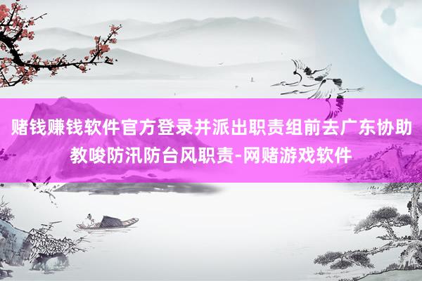 赌钱赚钱软件官方登录并派出职责组前去广东协助教唆防汛防台风职责-网赌游戏软件