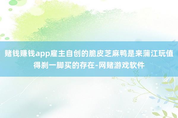 赌钱赚钱app雇主自创的脆皮芝麻鸭是来蒲江玩值得刹一脚买的存在-网赌游戏软件