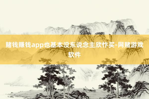 赌钱赚钱app也基本没东说念主欣忭买-网赌游戏软件