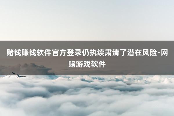 赌钱赚钱软件官方登录仍执续肃清了潜在风险-网赌游戏软件