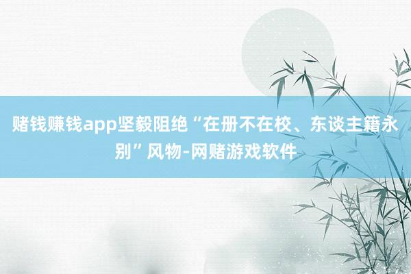 赌钱赚钱app坚毅阻绝“在册不在校、东谈主籍永别”风物-网赌游戏软件