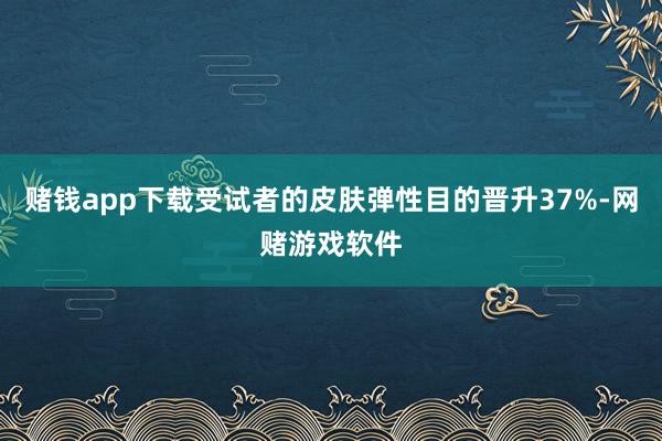 赌钱app下载受试者的皮肤弹性目的晋升37%-网赌游戏软件