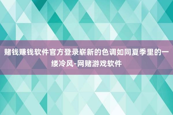 赌钱赚钱软件官方登录崭新的色调如同夏季里的一缕冷风-网赌游戏软件