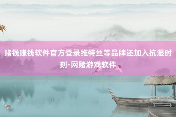 赌钱赚钱软件官方登录维特丝等品牌还加入抗湿时刻-网赌游戏软件